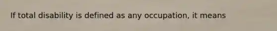 If total disability is defined as any occupation, it means