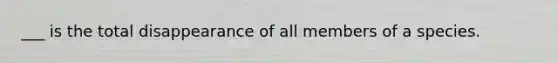 ___ is the total disappearance of all members of a species.