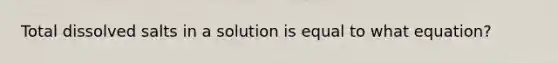 Total dissolved salts in a solution is equal to what equation?