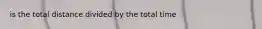 is the total distance divided by the total time