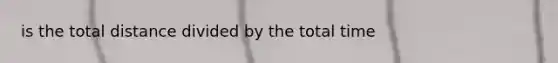 is the total distance divided by the total time