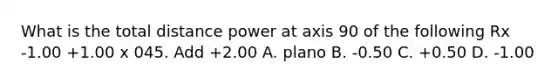 What is the total distance power at axis 90 of the following Rx -1.00 +1.00 x 045. Add +2.00 A. plano B. -0.50 C. +0.50 D. -1.00