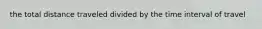 the total distance traveled divided by the time interval of travel