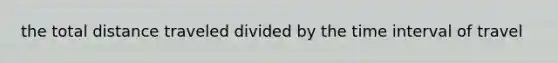 the total distance traveled divided by the time interval of travel