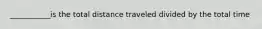 ___________is the total distance traveled divided by the total time