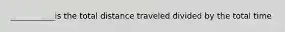 ___________is the total distance traveled divided by the total time