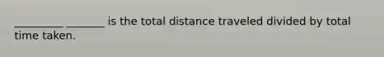 _________ _______ is the total distance traveled divided by total time taken.