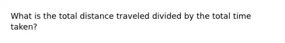 What is the total distance traveled divided by the total time taken?