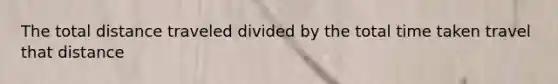 The total distance traveled divided by the total time taken travel that distance