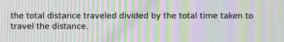 the total distance traveled divided by the total time taken to travel the distance.