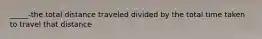 _____-the total distance traveled divided by the total time taken to travel that distance