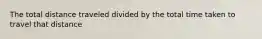 The total distance traveled divided by the total time taken to travel that distance