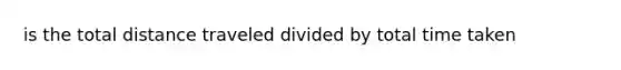 is the total distance traveled divided by total time taken