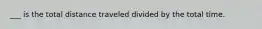 ___ is the total distance traveled divided by the total time.