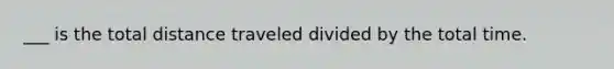 ___ is the total distance traveled divided by the total time.