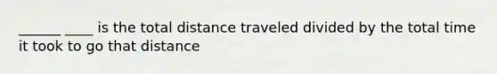 ______ ____ is the total distance traveled divided by the total time it took to go that distance