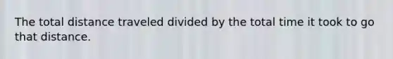 The total distance traveled divided by the total time it took to go that distance.