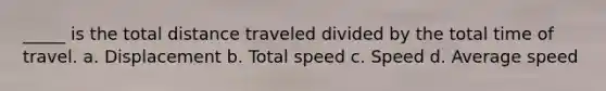 _____ is the total distance traveled divided by the total time of travel. a. Displacement b. Total speed c. Speed d. Average speed