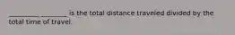 _________ ________ is the total distance traveled divided by the total time of travel.