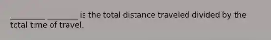 _________ ________ is the total distance traveled divided by the total time of travel.