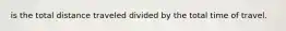 is the total distance traveled divided by the total time of travel.