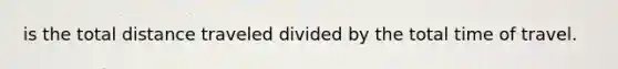 is the total distance traveled divided by the total time of travel.