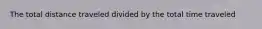 The total distance traveled divided by the total time traveled