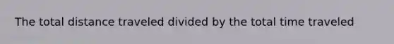 The total distance traveled divided by the total time traveled