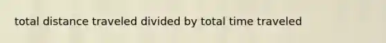 total distance traveled divided by total time traveled