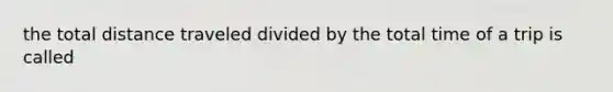 the total distance traveled divided by the total time of a trip is called