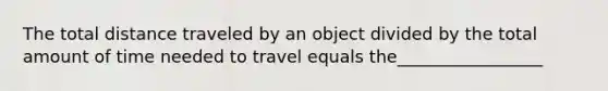 The total distance traveled by an object divided by the total amount of time needed to travel equals the_________________