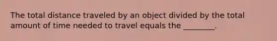 The total distance traveled by an object divided by the total amount of time needed to travel equals the ________.