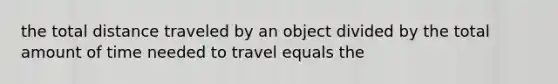 the total distance traveled by an object divided by the total amount of time needed to travel equals the