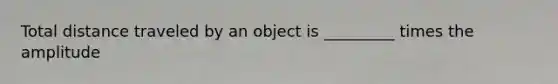 Total distance traveled by an object is _________ times the amplitude