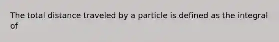 The total distance traveled by a particle is defined as the integral of