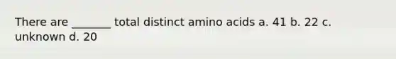 There are _______ total distinct amino acids a. 41 b. 22 c. unknown d. 20