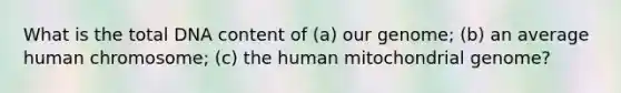 What is the total DNA content of (a) our genome; (b) an average human chromosome; (c) the human mitochondrial genome?