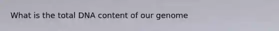 What is the total DNA content of our genome