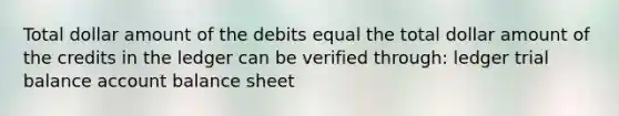 Total dollar amount of the debits equal the total dollar amount of the credits in the ledger can be verified through: ledger trial balance account balance sheet