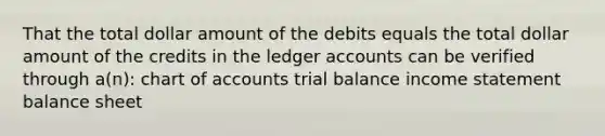 That the total dollar amount of the debits equals the total dollar amount of the credits in the ledger accounts can be verified through a(n): chart of accounts trial balance income statement balance sheet