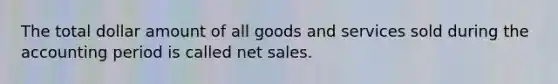 The total dollar amount of all goods and services sold during the accounting period is called net sales.