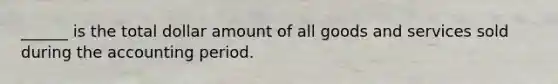 ______ is the total dollar amount of all goods and services sold during the accounting period.