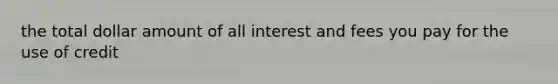 the total dollar amount of all interest and fees you pay for the use of credit