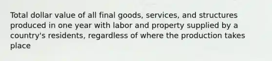 Total dollar value of all final goods, services, and structures produced in one year with labor and property supplied by a country's residents, regardless of where the production takes place