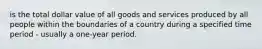 is the total dollar value of all goods and services produced by all people within the boundaries of a country during a specified time period - usually a one-year period.