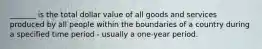 _______ is the total dollar value of all goods and services produced by all people within the boundaries of a country during a specified time period - usually a one-year period.