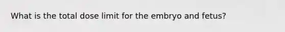 What is the total dose limit for the embryo and fetus?