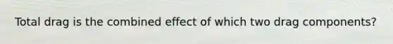 Total drag is the combined effect of which two drag components?