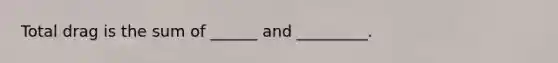 Total drag is the sum of ______ and _________.