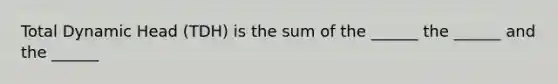 Total Dynamic Head (TDH) is the sum of the ______ the ______ and the ______